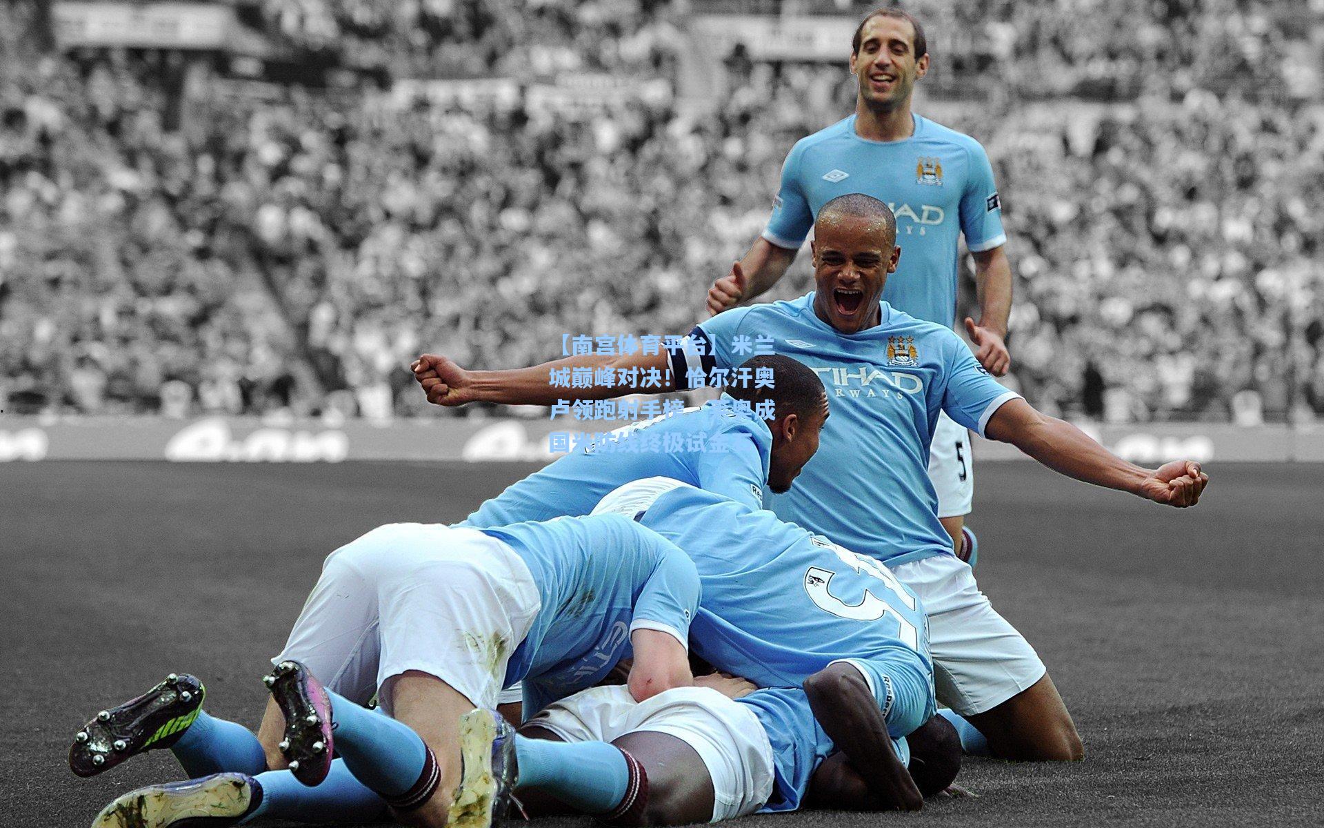 米兰城巅峰对决！恰尔汗奥卢领跑射手榜，莱奥成国米防线终极试金石