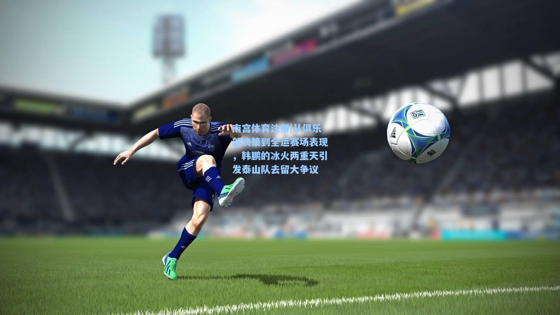 从俱乐部决策到全运赛场表现,韩鹏的冰火两重天引发泰山队去留大争议